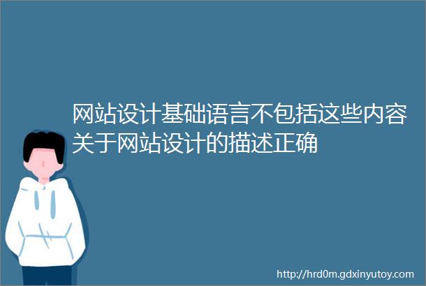 网站设计基础语言不包括这些内容关于网站设计的描述正确